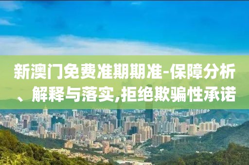 新澳门免费准期期准-保障分析、解释与落实,拒绝欺骗性承诺