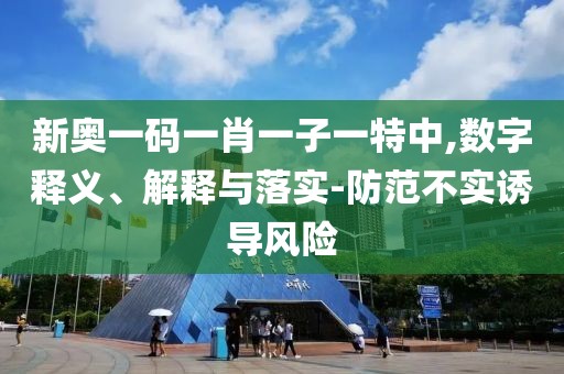 新奥一码一肖一子一特中,数字释义、解释与落实-防范不实诱导风险