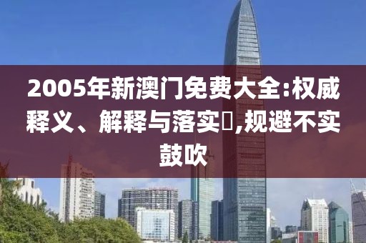 2005年新澳门免费大全:权威释义、解释与落实​,规避不实鼓吹