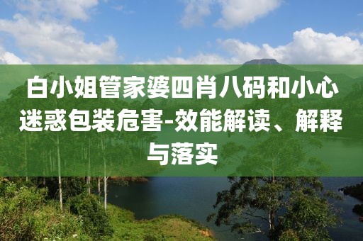 白小姐管家婆四肖八码和小心迷惑包装危害-效能解读、解释与落实