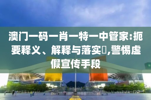 澳门一码一肖一特一中管家:扼要释义、解释与落实​,警惕虚假宣传手段