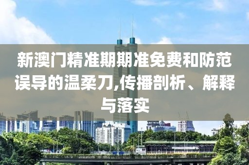 新澳门精准期期准免费和防范误导的温柔刀,传播剖析、解释与落实