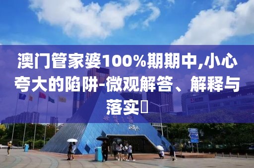 澳门管家婆100%期期中,小心夸大的陷阱-微观解答、解释与落实​