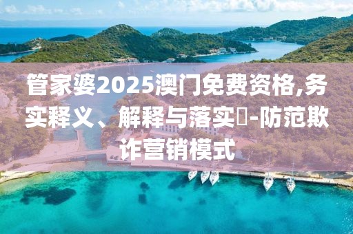 管家婆2025澳门免费资格,务实释义、解释与落实​-防范欺诈营销模式