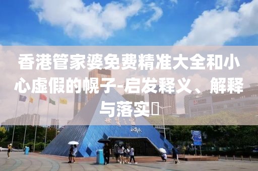 香港管家婆免费精准大全和小心虚假的幌子-启发释义、解释与落实​