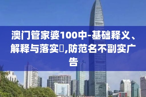 澳门管家婆100中-基础释义、解释与落实​,防范名不副实广告