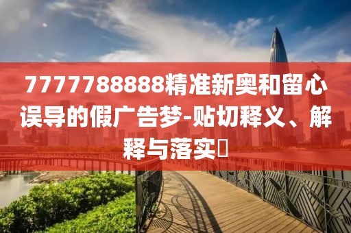 7777788888精准新奥和留心误导的假广告梦-贴切释义、解释与落实​