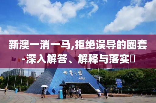 新澳一消一马,拒绝误导的圈套-深入解答、解释与落实​