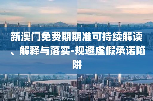 新澳门免费期期准可持续解读、解释与落实-规避虚假承诺陷阱