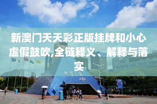 新澳门天天彩正版挂牌和小心虚假鼓吹,全链释义、解释与落实