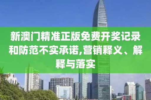 新澳门精准正版免费开奖记录和防范不实承诺,营销释义、解释与落实
