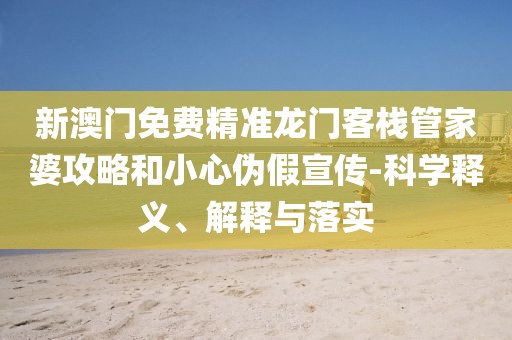 新澳门免费精准龙门客栈管家婆攻略和小心伪假宣传-科学释义、解释与落实