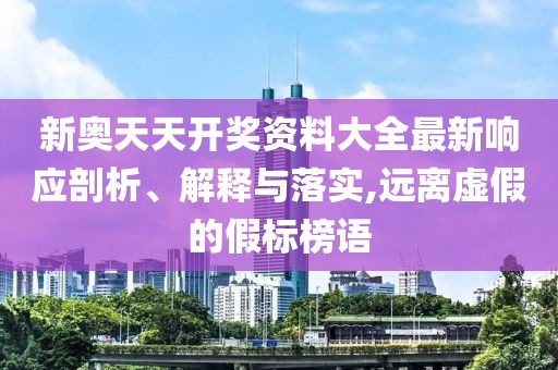 新奥天天开奖资料大全最新响应剖析、解释与落实,远离虚假的假标榜语